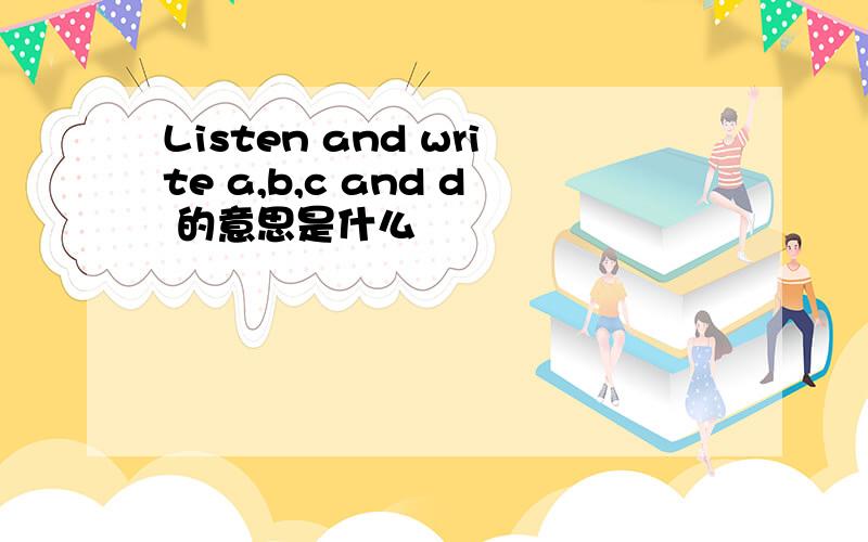 Listen and write a,b,c and d 的意思是什么