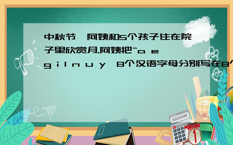 中秋节,阿姨和5个孩子住在院子里欣赏月.阿姨把“a e g i l n u y