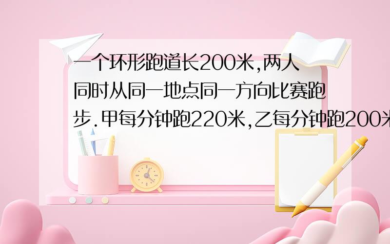 一个环形跑道长200米,两人同时从同一地点同一方向比赛跑步.甲每分钟跑220米,乙每分钟跑200米.多少分钟后甲能再次追上乙?再次是第一次还是第二次?