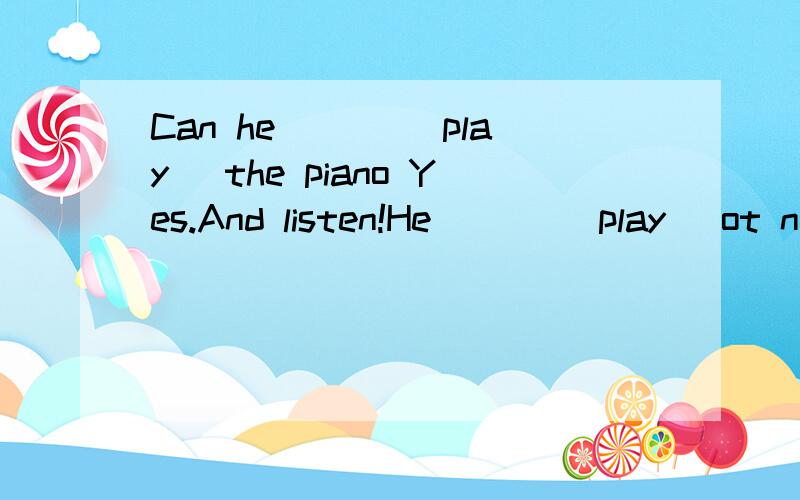 Can he___ (play) the piano Yes.And listen!He ___(play) ot now