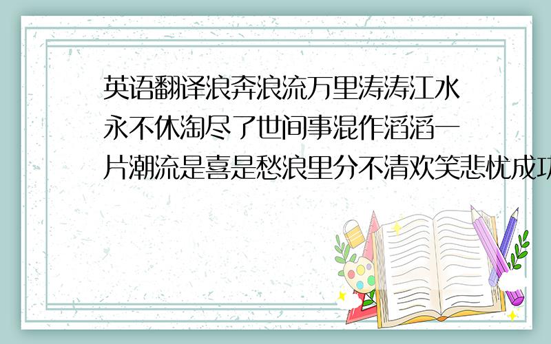 英语翻译浪奔浪流万里涛涛江水永不休淘尽了世间事混作滔滔一片潮流是喜是愁浪里分不清欢笑悲忧成功失败浪里看不出有未有爱你恨你问君知否似大江一发不收转千弯转千滩亦未平复此中