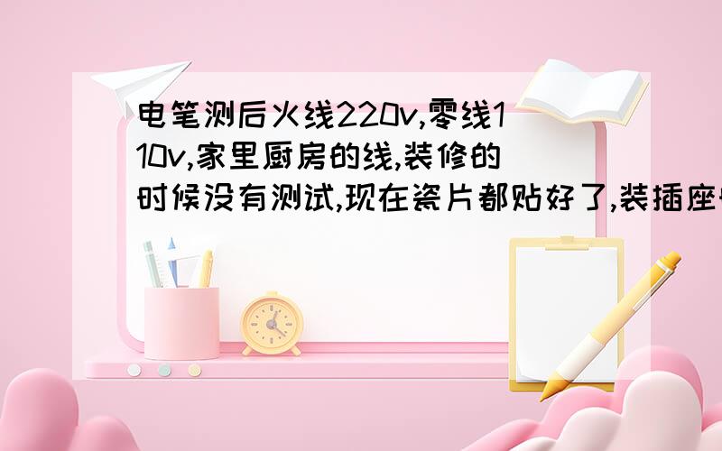 电笔测后火线220v,零线110v,家里厨房的线,装修的时候没有测试,现在瓷片都贴好了,装插座时发现这个问题.插座装好不能正常使用,火线220v,零线110v,有朋友说是零线断路了,不太懂.还有就是我该