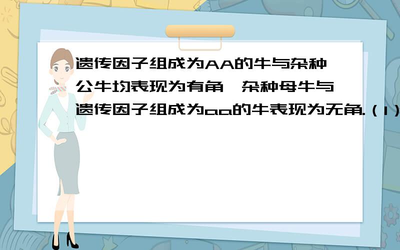 遗传因子组成为AA的牛与杂种公牛均表现为有角,杂种母牛与遗传因子组成为aa的牛表现为无角.（1）写出有角公牛和无角公牛的基因型,有角母牛和无角母牛的基因型 （2） 两只有角牛交配的