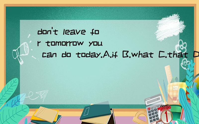 don't leave for tomorrow you can do today.A.if B.what C.that D.unless 答案是B可是我很纠结其他的选项错在哪里,