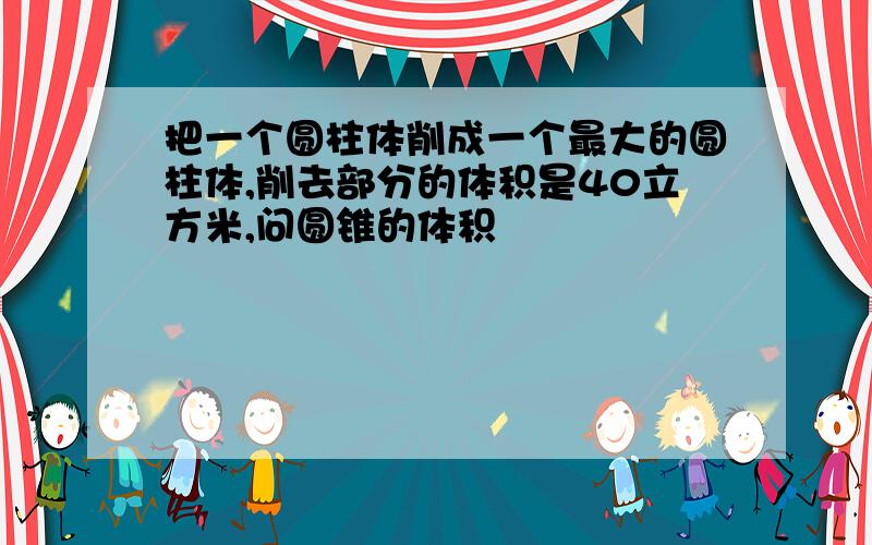 把一个圆柱体削成一个最大的圆柱体,削去部分的体积是40立方米,问圆锥的体积