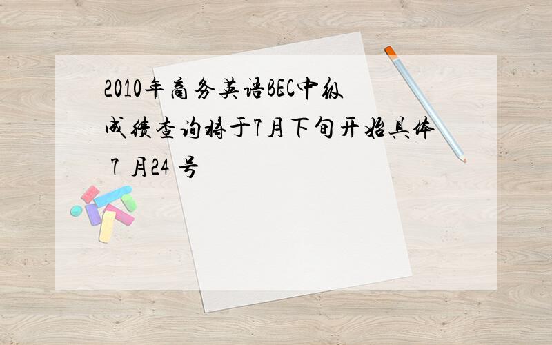 2010年商务英语BEC中级成绩查询将于7月下旬开始具体 7 月24 号