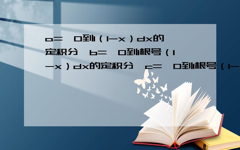 a=∫0到1（1-x）dx的定积分、b=∫0到1根号（1-x）dx的定积分、c=∫0到1根号（1-x^2）dx的定积分、比较大小