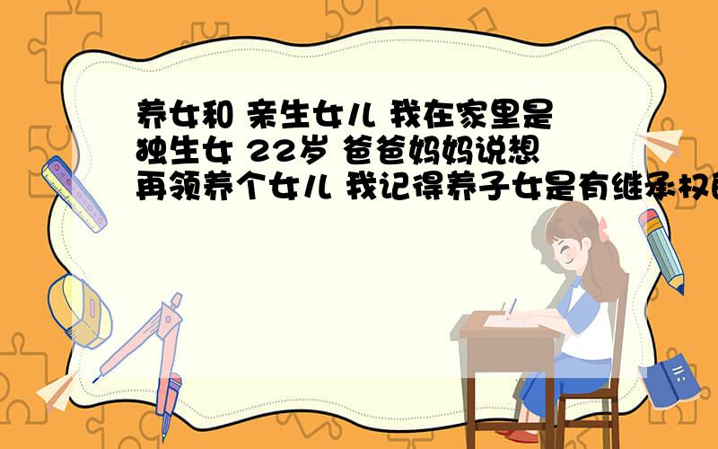 养女和 亲生女儿 我在家里是独生女 22岁 爸爸妈妈说想再领养个女儿 我记得养子女是有继承权的 咨询一下法律有没明确规定?要给养子女继承权?或者可以允许养子女 只接受我们的抚养 放弃