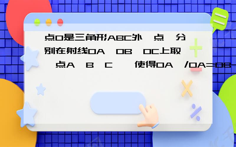 点O是三角形ABC外一点,分别在射线OA,OB,OC上取一点A'B'C',使得OA'/OA=OB'/OB=OC'/OC=3,连接A'B',B'C',C'A'.三角形A'B'C'的面积是三角形ABC面积的多少倍