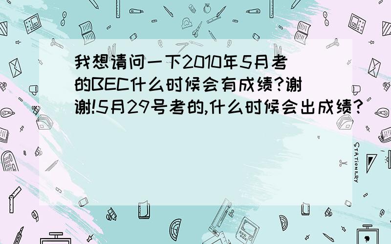 我想请问一下2010年5月考的BEC什么时候会有成绩?谢谢!5月29号考的,什么时候会出成绩?