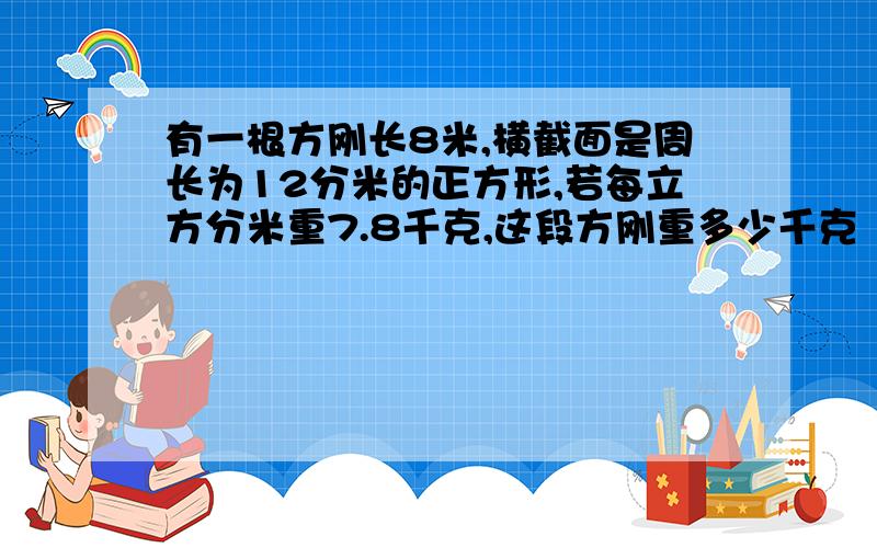 有一根方刚长8米,横截面是周长为12分米的正方形,若每立方分米重7.8千克,这段方刚重多少千克