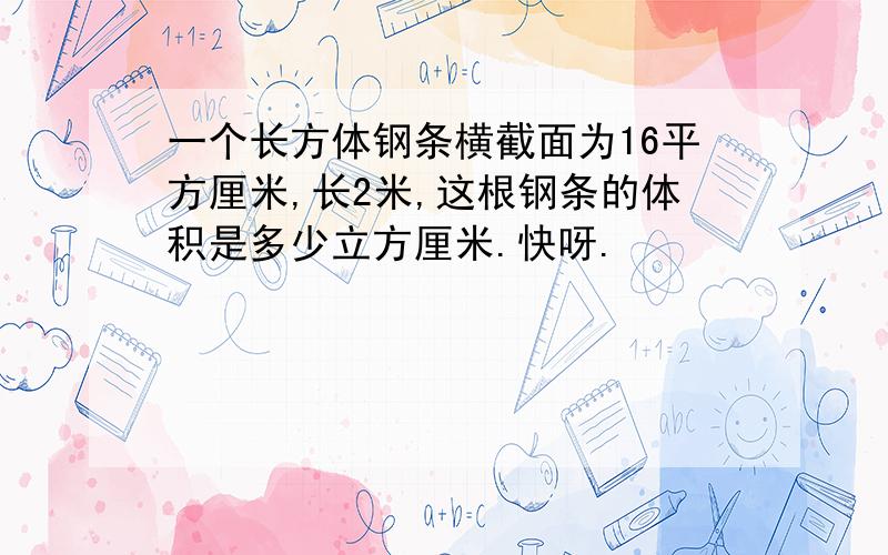 一个长方体钢条横截面为16平方厘米,长2米,这根钢条的体积是多少立方厘米.快呀.