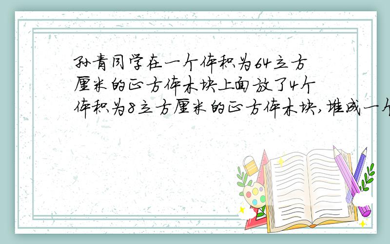 孙青同学在一个体积为64立方厘米的正方体木块上面放了4个体积为8立方厘米的正方体木块,堆成一个长方体,如右图所示,这个长方体的高是多少厘米?表面积是多少平方厘米?