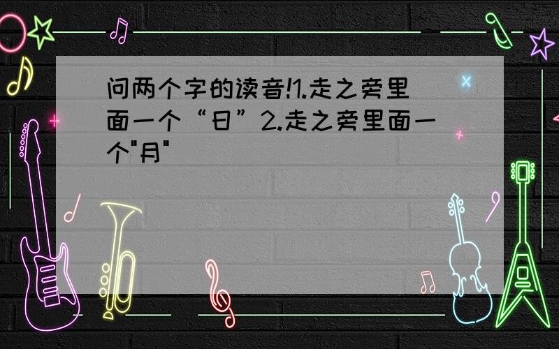 问两个字的读音!1.走之旁里面一个“日”2.走之旁里面一个