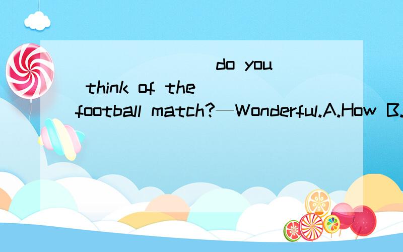 _______ do you think of the football match?—Wonderful.A.How B.What