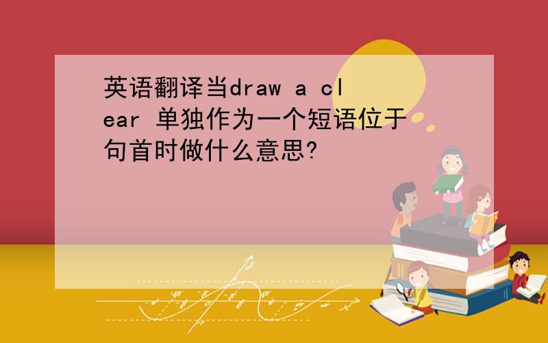 英语翻译当draw a clear 单独作为一个短语位于句首时做什么意思?