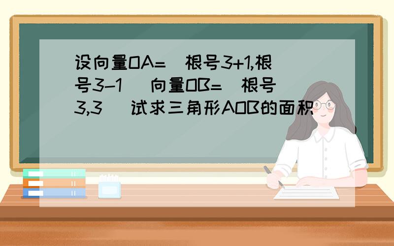 设向量OA=(根号3+1,根号3-1) 向量OB=(根号3,3) 试求三角形AOB的面积