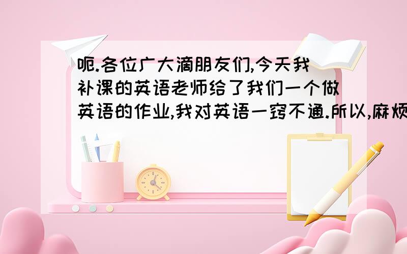 呃.各位广大滴朋友们,今天我补课的英语老师给了我们一个做英语的作业,我对英语一窍不通.所以,麻烦朋友们,可不可以告诉我Listen,repeat and