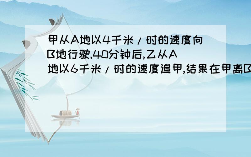 甲从A地以4千米/时的速度向B地行驶,40分钟后,乙从A地以6千米/时的速度追甲,结果在甲离B地还有5千米处追上了甲.求A,B两地的距离.