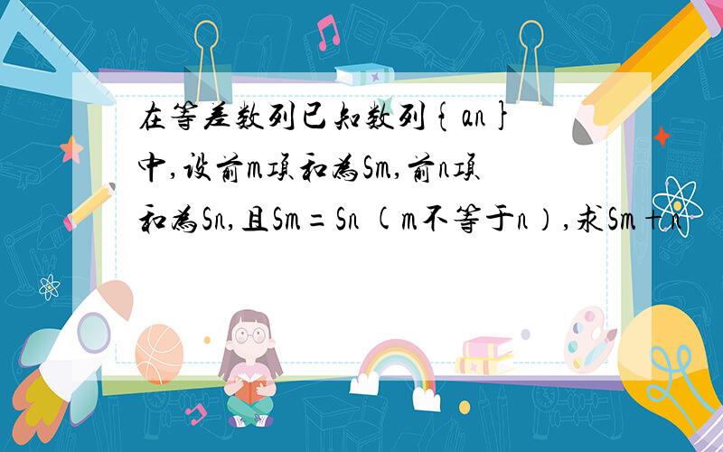 在等差数列已知数列{an} 中,设前m项和为Sm,前n项和为Sn,且Sm=Sn (m不等于n）,求Sm+n