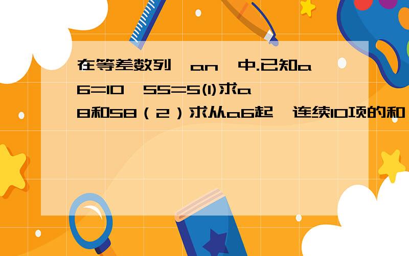 在等差数列{an}中.已知a6=10,S5=5(1)求a8和S8（2）求从a6起,连续10项的和