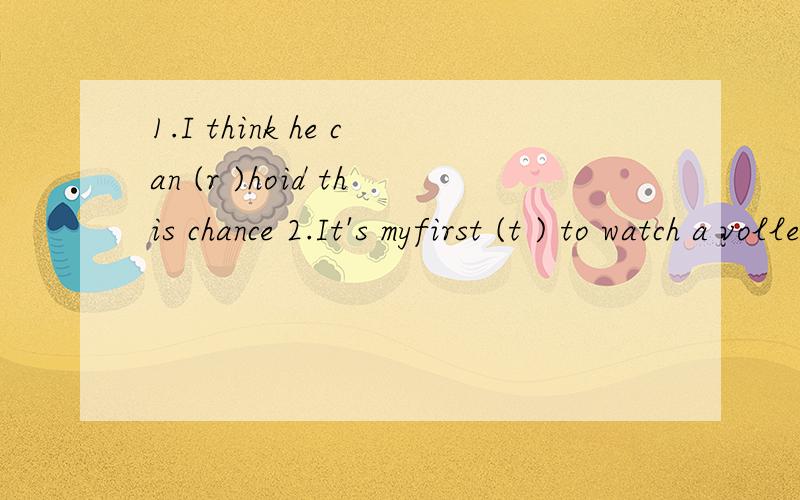 1.I think he can (r )hoid this chance 2.It's myfirst (t ) to watch a volleyball match.3.Don't live in a(d )4.I see you worrying about me,but I don't mind (r )5.I have not moneyfor the ticket.Oh you can get it,it's(f ).