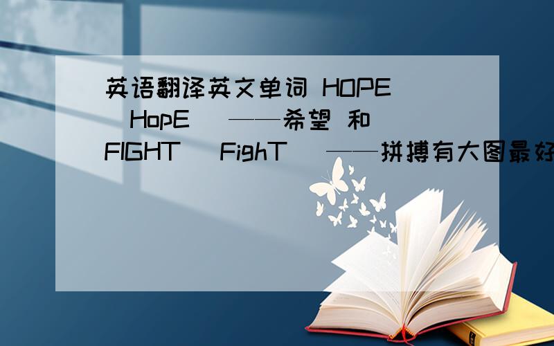 英语翻译英文单词 HOPE (HopE) ——希望 和 FIGHT (FighT) ——拼搏有大图最好,纹身要用,恳请回答者认真一些,