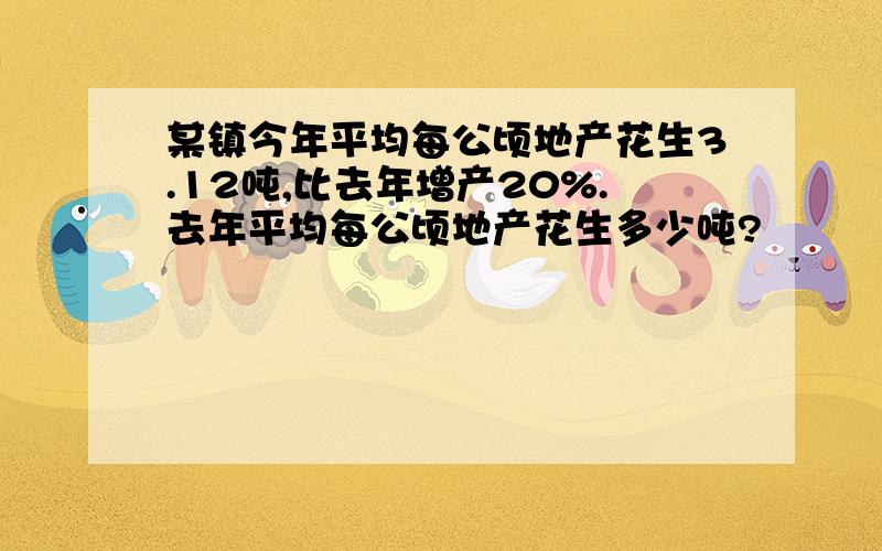 某镇今年平均每公顷地产花生3.12吨,比去年增产20%.去年平均每公顷地产花生多少吨?