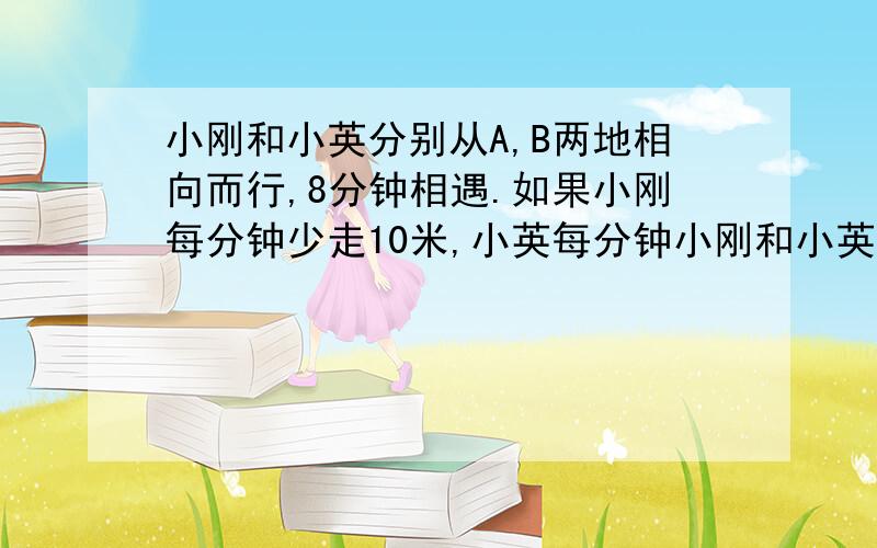 小刚和小英分别从A,B两地相向而行,8分钟相遇.如果小刚每分钟少走10米,小英每分钟小刚和小英分别从A、B两地相向而行,8分钟相遇．如果小刚每分钟少走10米,小英每分钟多走30米,则7分钟相遇