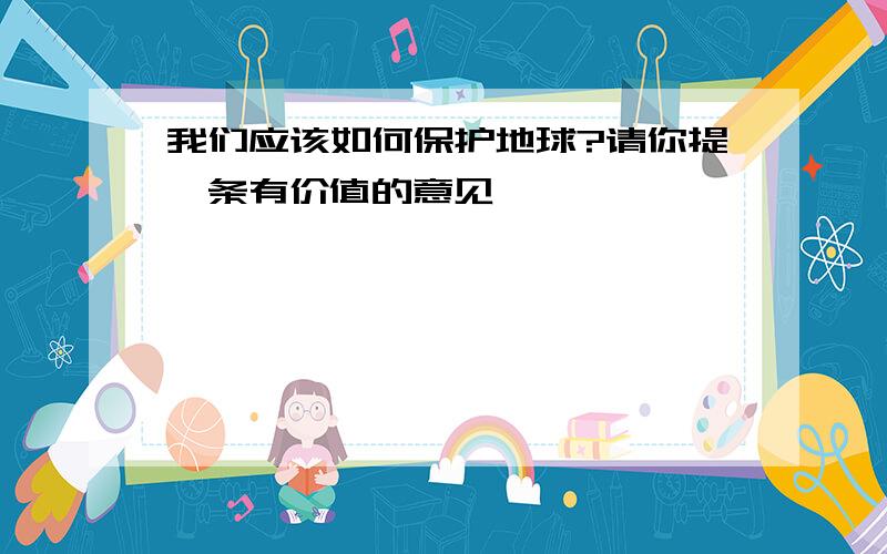 我们应该如何保护地球?请你提一条有价值的意见