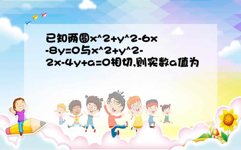 已知两圆x^2+y^2-6x-8y=0与x^2+y^2-2x-4y+a=0相切,则实数a值为