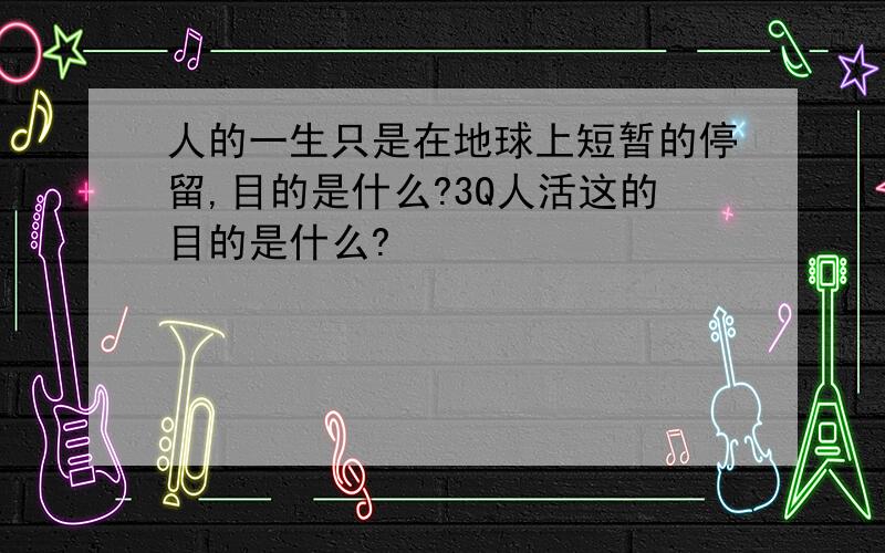 人的一生只是在地球上短暂的停留,目的是什么?3Q人活这的目的是什么?