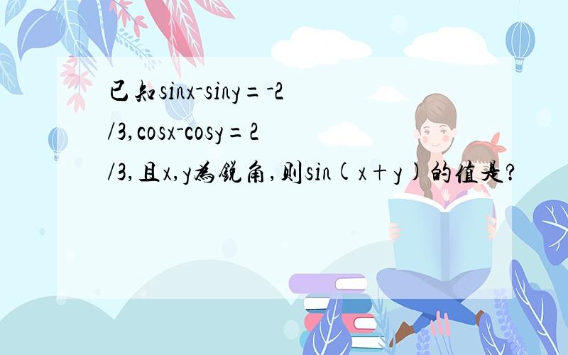 已知sinx-siny=-2/3,cosx-cosy=2/3,且x,y为锐角,则sin(x+y)的值是?