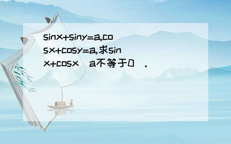 sinx+siny=a,cosx+cosy=a,求sinx+cosx（a不等于0）.