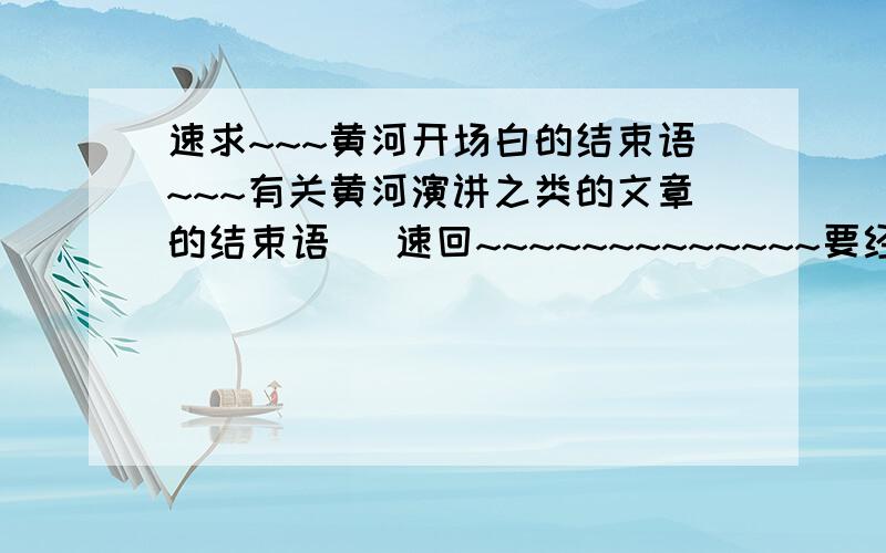 速求~~~黄河开场白的结束语~~~有关黄河演讲之类的文章的结束语   速回~~~~~~~~~~~~~要经典的,不三不四的垃圾文表砸过来哈,吥把分分的勒!