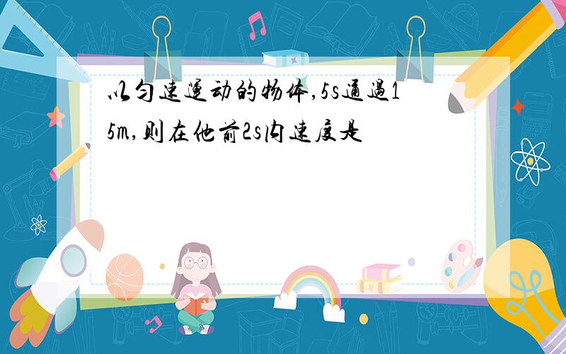 以匀速运动的物体,5s通过15m,则在他前2s内速度是