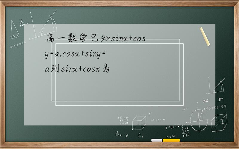 高一数学已知sinx+cosy=a,cosx+siny=a则sinx+cosx为