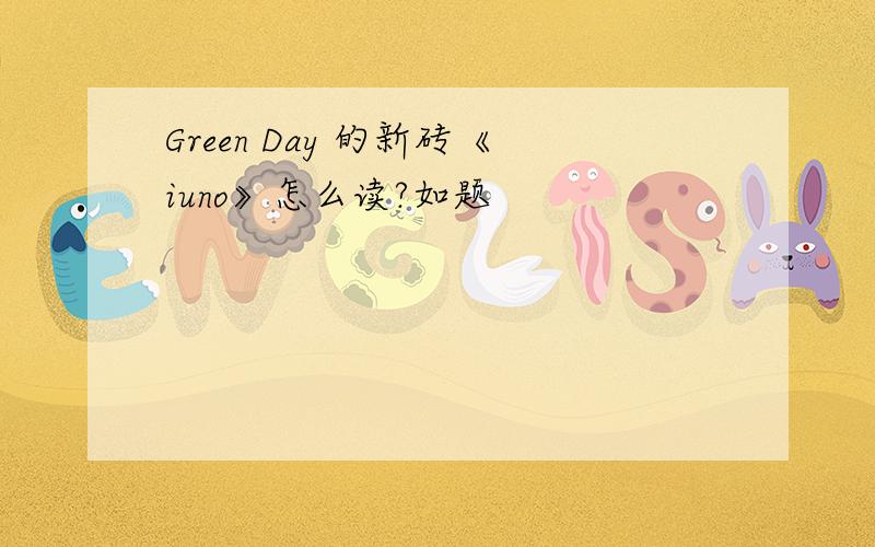 Green Day 的新砖《iuno》怎么读?如题