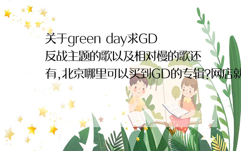 关于green day求GD反战主题的歌以及相对慢的歌还有,北京哪里可以买到GD的专辑?网店就不用说了