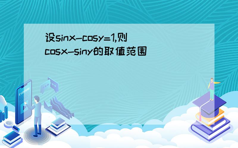 设sinx-cosy=1,则cosx-siny的取值范围