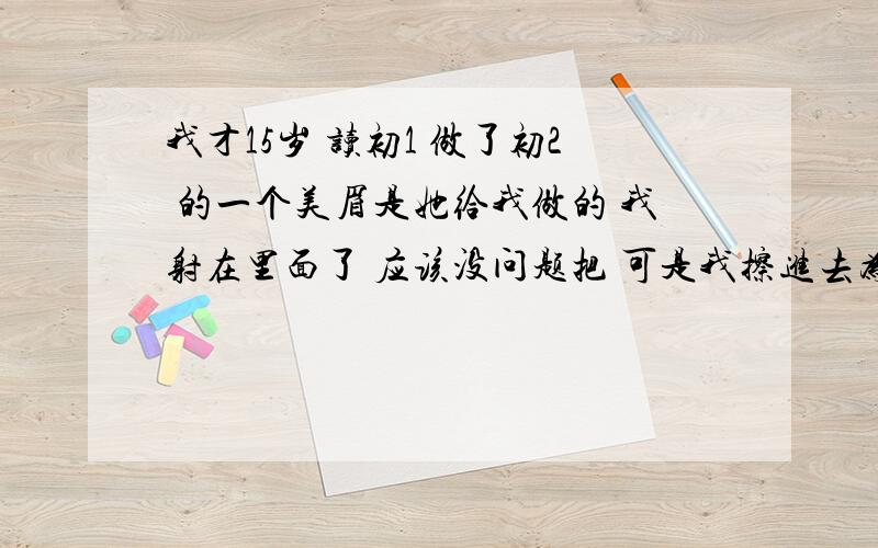 我才15岁 读初1 做了初2 的一个美眉是她给我做的 我射在里面了 应该没问题把 可是我擦进去为什么会流血出来? 我问她 她又不说