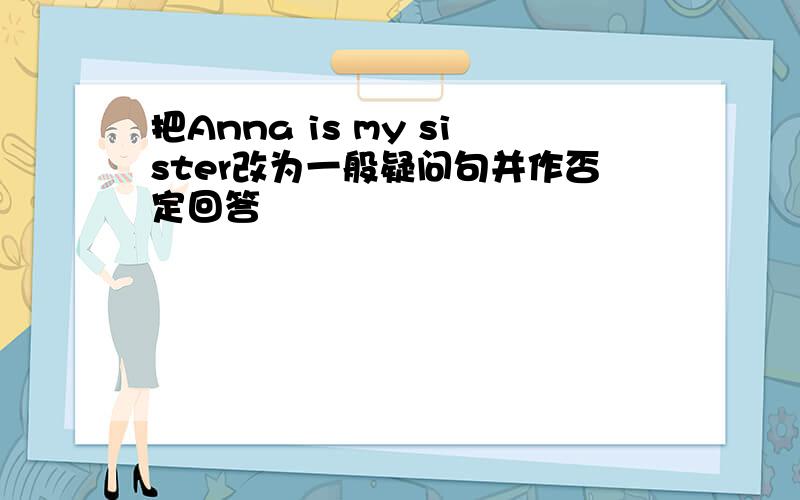 把Anna is my sister改为一般疑问句并作否定回答