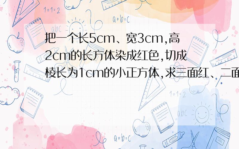 把一个长5cm、宽3cm,高2cm的长方体染成红色,切成棱长为1cm的小正方体,求三面红、二面红、一面红各几块