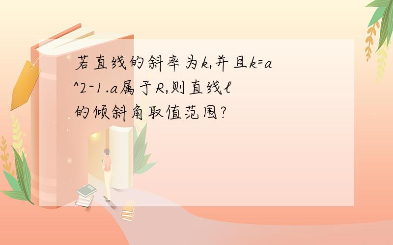 若直线的斜率为k,并且k=a^2-1.a属于R,则直线l的倾斜角取值范围?