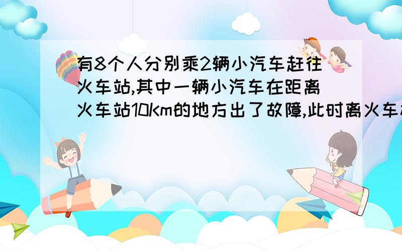 有8个人分别乘2辆小汽车赶往火车站,其中一辆小汽车在距离火车站10Km的地方出了故障,此时离火车检票时间还有28分钟.这时唯一可以利用的交通工具只有一辆小汽车,连司机在内限乘5人,这辆