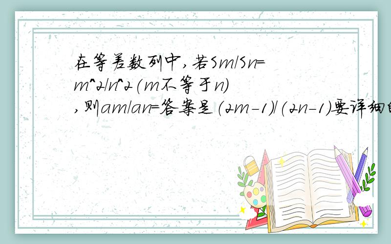 在等差数列中,若Sm/Sn=m^2/n^2(m不等于n),则am/an=答案是（2m-1)/(2n-1)要详细的过程，谢谢！