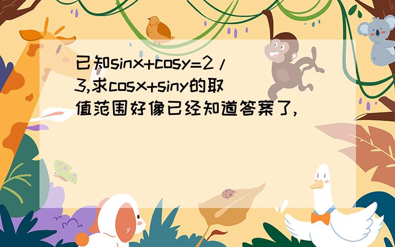 已知sinx+cosy=2/3,求cosx+siny的取值范围好像已经知道答案了,