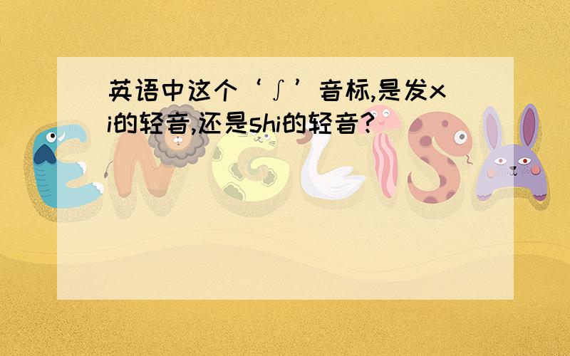 英语中这个‘∫’音标,是发xi的轻音,还是shi的轻音?