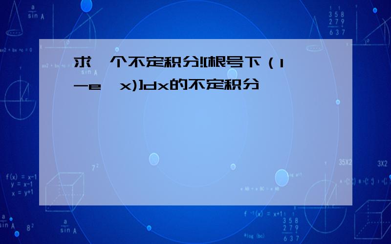 求一个不定积分![根号下（1-e^x)]dx的不定积分