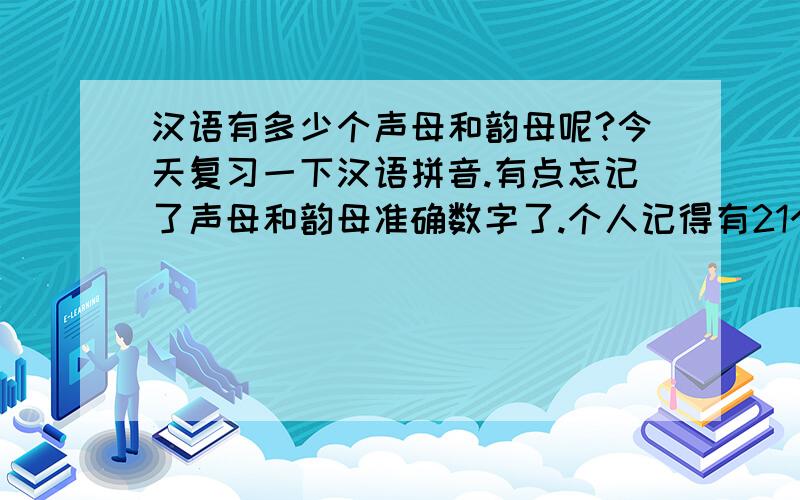 汉语有多少个声母和韵母呢?今天复习一下汉语拼音.有点忘记了声母和韵母准确数字了.个人记得有21个声母,23个韵母,问问这个数字对不对呢?